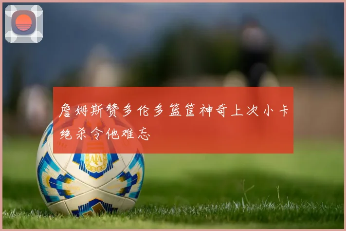 詹姆斯赞多伦多篮筐神奇上次小卡绝杀令他难忘