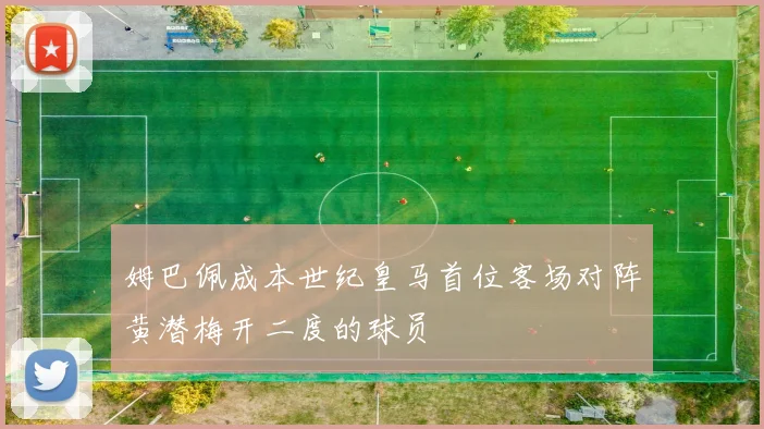 姆巴佩成本世纪皇马首位客场对阵黄潜梅开二度的球员