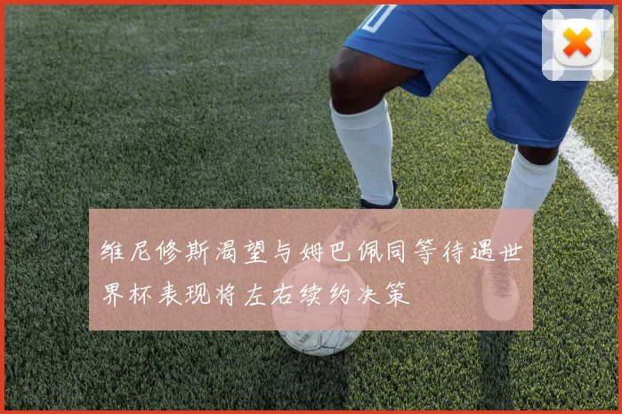 维尼修斯渴望与姆巴佩同等待遇世界杯表现将左右续约决策