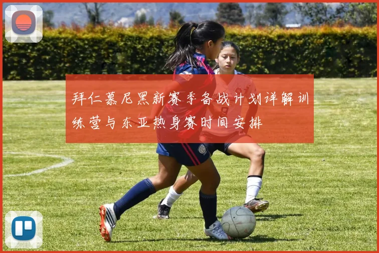 拜仁慕尼黑新赛季备战计划详解训练营与东亚热身赛时间安排