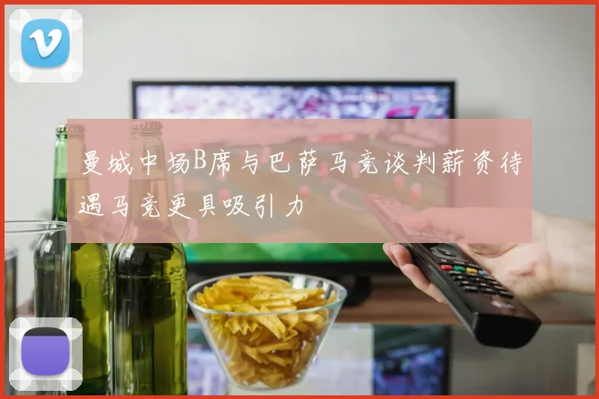 曼城中场B席与巴萨马竞谈判薪资待遇马竞更具吸引力