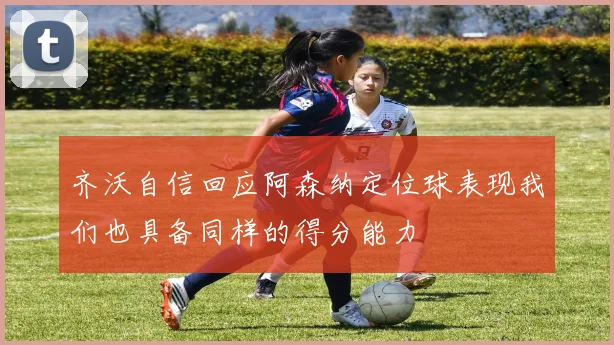 齐沃自信回应阿森纳定位球表现我们也具备同样的得分能力