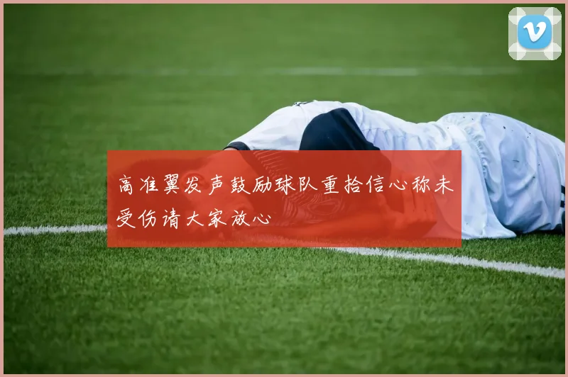 高准翼发声鼓励球队重拾信心称未受伤请大家放心