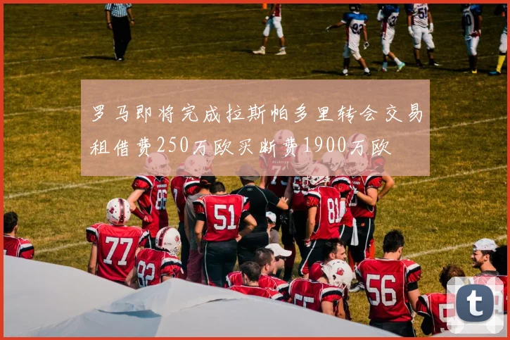 罗马即将完成拉斯帕多里转会交易租借费250万欧买断费1900万欧