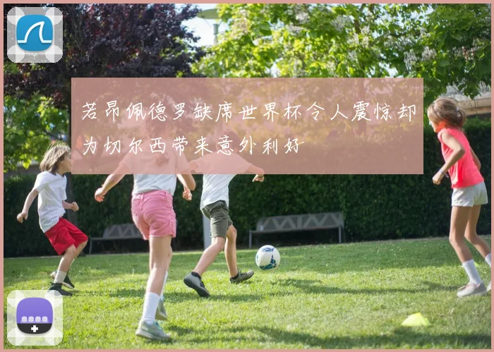 若昂佩德罗缺席世界杯令人震惊却为切尔西带来意外利好