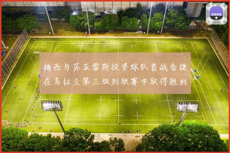 梅西与苏亚雷斯投资球队首战告捷在乌拉圭第三级别联赛中取得胜利