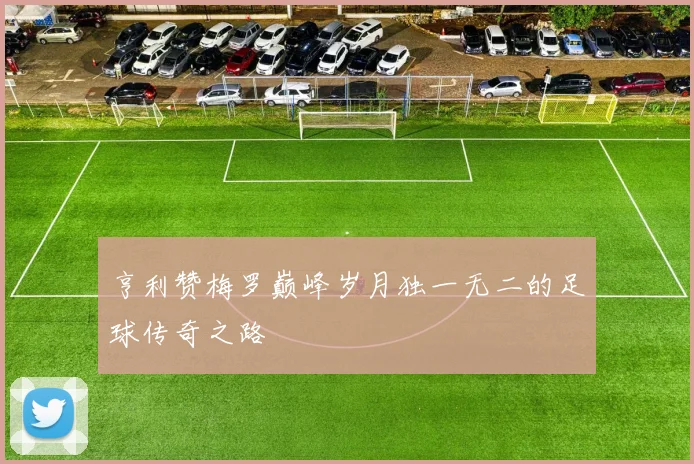 亨利赞梅罗巅峰岁月独一无二的足球传奇之路
