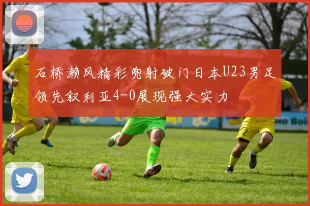 石桥濑风精彩兜射破门日本U23男足领先叙利亚4-0展现强大实力