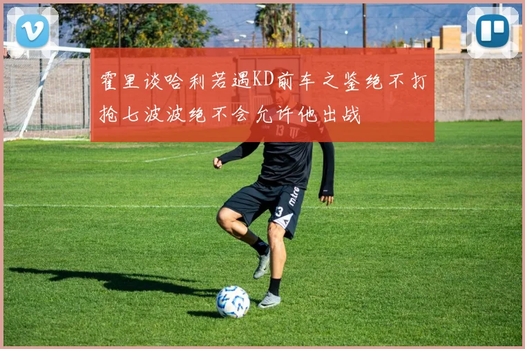 霍里谈哈利若遇KD前车之鉴绝不打抢七波波绝不会允许他出战