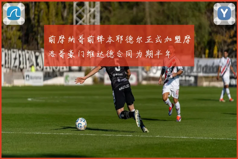 前摩纳哥前锋本耶德尔正式加盟摩洛哥豪门维达德合同为期半年