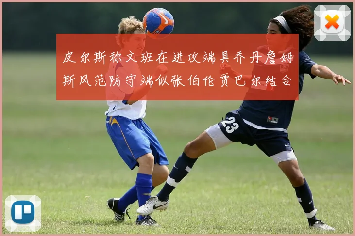 皮尔斯称文班在进攻端具乔丹詹姆斯风范防守端似张伯伦贾巴尔结合
