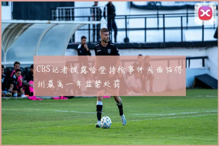 CBS记者披露哈登持枪事件或面临得州最高一年监禁处罚