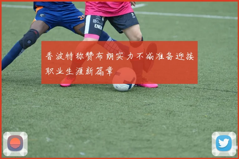 香波特称赞布朗实力不减准备迎接职业生涯新篇章